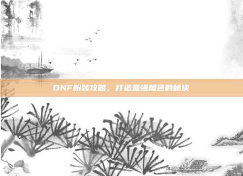 DNF粉装攻略,打造最强角色的秘诀