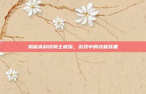 揭秘高科技骑士戒指,游戏中的终极装备