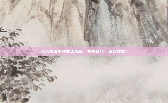天天酷跑审判女王攻略,掌握技巧,轻松驾驭!