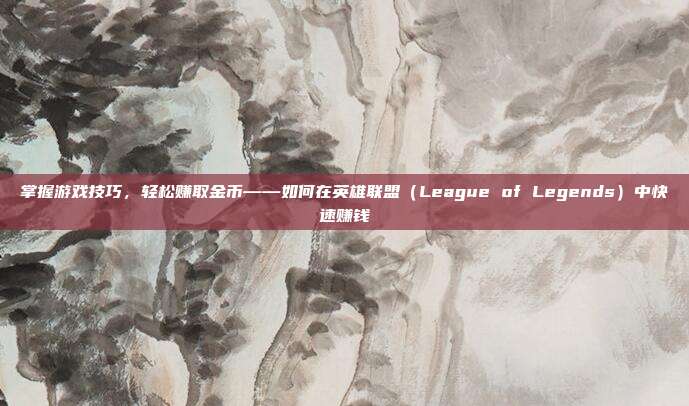 掌握游戏技巧,轻松赚取金币——如何在英雄联盟(League of Legends)中快速赚钱