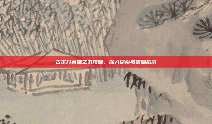 古尔丹英雄之书攻略,深入探索与策略指南