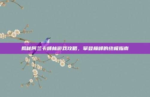 揭秘阿兰卡峰林游戏攻略，攀登巅峰的终极指南