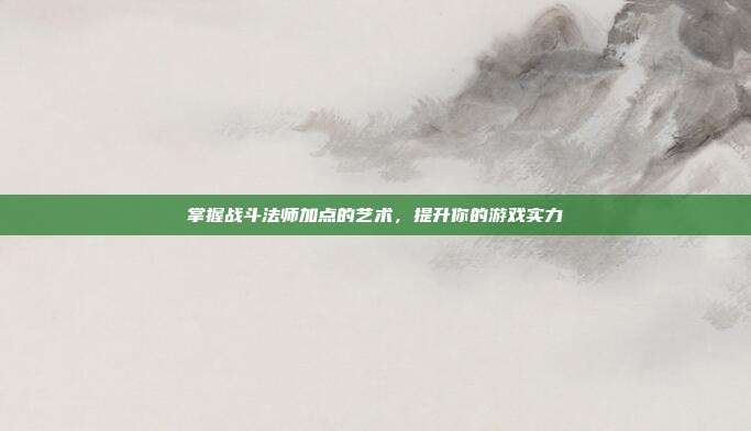 掌握战斗法师加点的艺术,提升你的游戏实力