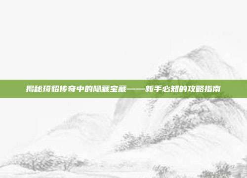 揭秘琦貂传奇中的隐藏宝藏——新手必知的攻略指南