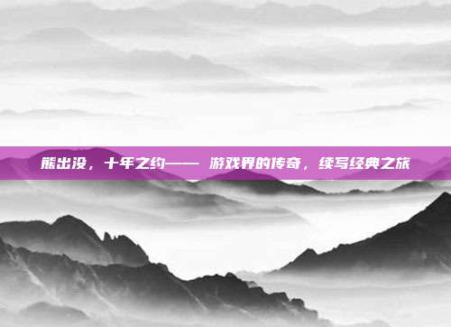 熊出没,十年之约—— 游戏界的传奇,续写经典之旅