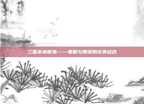 三国杀神曹操——策略与智谋的完美结合