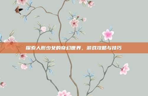 探索人形少女的奇幻世界,游戏攻略与技巧