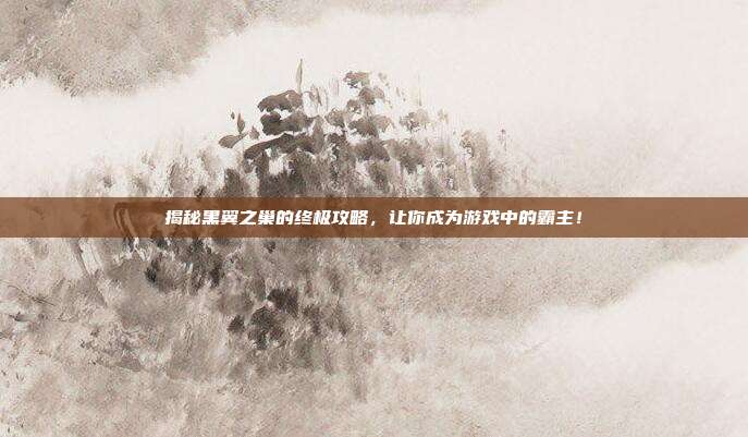 揭秘黑翼之巢的终极攻略，让你成为游戏中的霸主！
