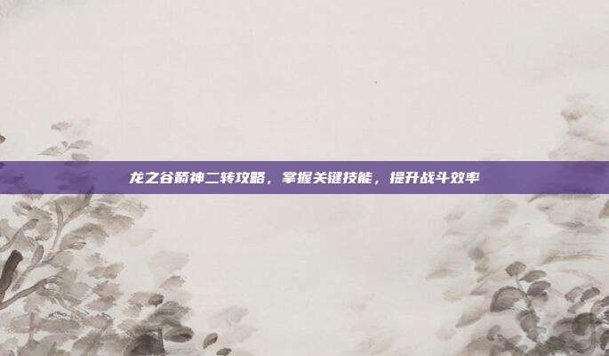 龙之谷箭神二转攻略,掌握关键技能,提升战斗效率