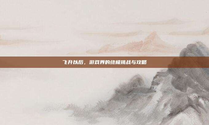 飞升以后,游戏界的终极挑战与攻略