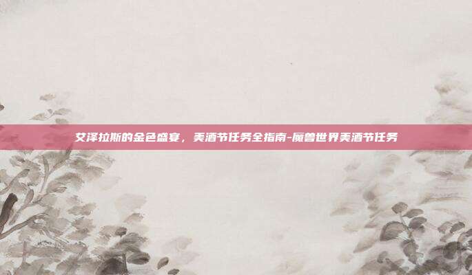 艾泽拉斯的金色盛宴，美酒节任务全指南-魔兽世界美酒节任务