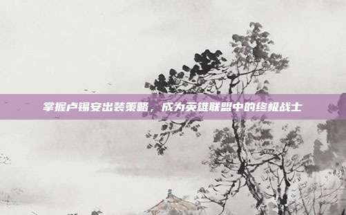 掌握卢锡安出装策略,成为英雄联盟中的终极战士