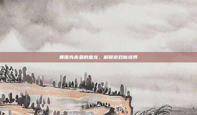奥妮克希亚的雏龙，解锁游戏新境界