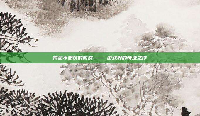 揭秘不思议的游戏—— 游戏界的奇迹之作