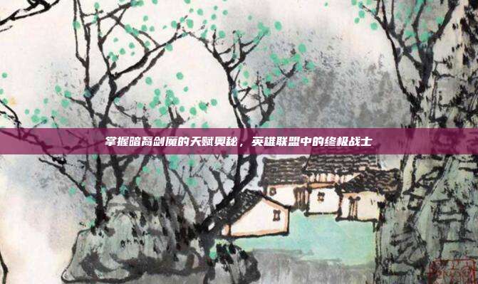 掌握暗裔剑魔的天赋奥秘,英雄联盟中的终极战士
