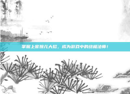 掌握上官婉儿大招,成为游戏中的终极法师!
