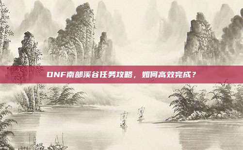 DNF南部溪谷任务攻略,如何高效完成?