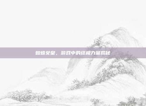 蜘蛛女皇，游戏中的终极力量揭秘