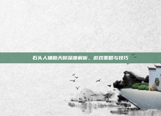 石头人辅助天赋深度解析,游戏策略与技巧