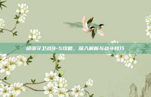 部落守卫战9-5攻略,深入解析与战斗技巧