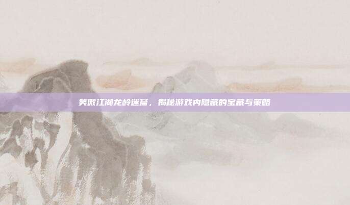 笑傲江湖龙岭迷窟,揭秘游戏内隐藏的宝藏与策略