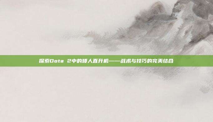 探索Dota 2中的矮人直升机——战术与技巧的完美结合