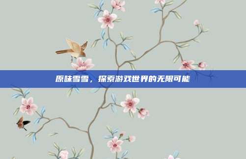 原味雪雪,探索游戏世界的无限可能