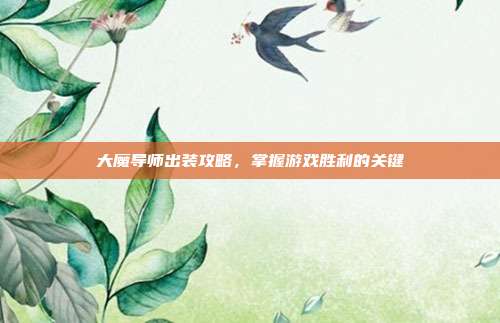 大魔导师出装攻略,掌握游戏胜利的关键