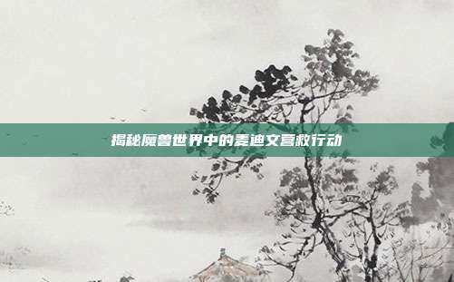 揭秘魔兽世界中的麦迪文营救行动