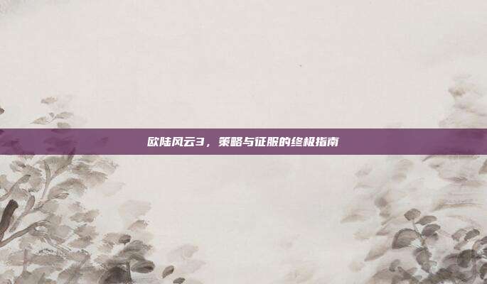 欧陆风云3，策略与征服的终极指南