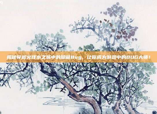 揭秘穿越火线水之城中的隐藏Bug,让你成为游戏中的BUG大师!