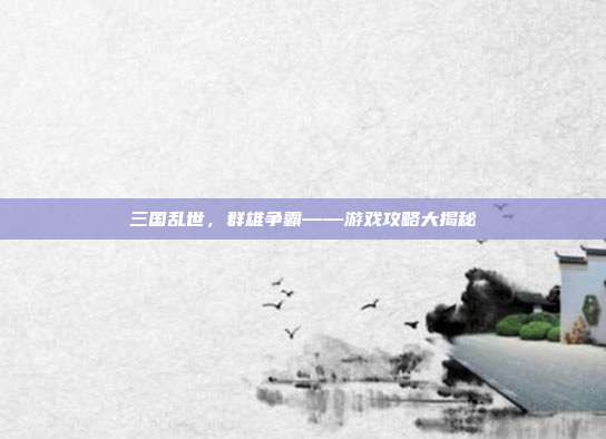 三国乱世，群雄争霸——游戏攻略大揭秘