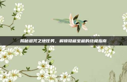 揭秘诅咒之地任务,解锁隐藏宝藏的终极指南