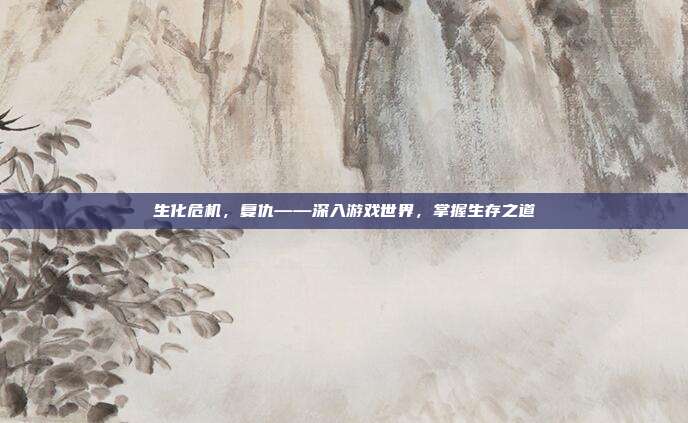 生化危机，复仇——深入游戏世界，掌握生存之道