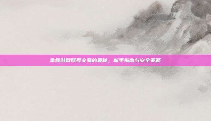 掌握游戏账号交易的奥秘，新手指南与安全策略