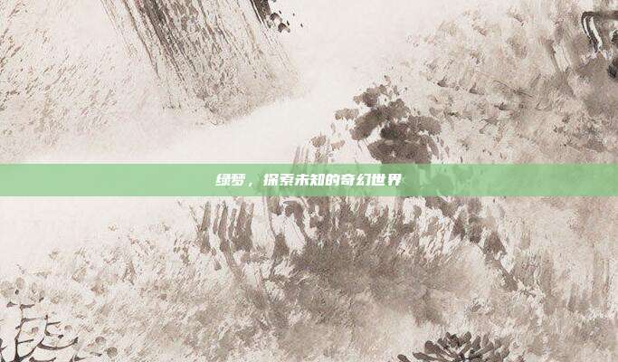 绿梦,探索未知的奇幻世界