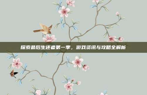 探索最后生还者第一季,游戏资讯与攻略全解析