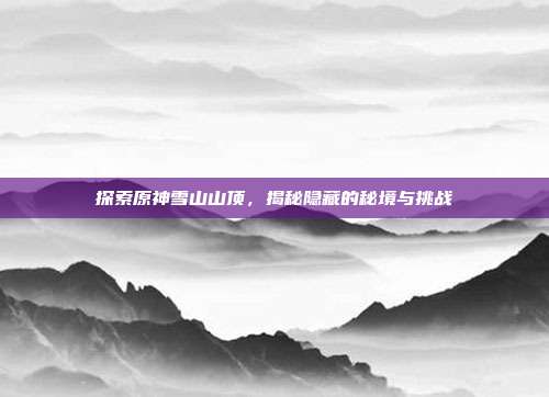 探索原神雪山山顶,揭秘隐藏的秘境与挑战