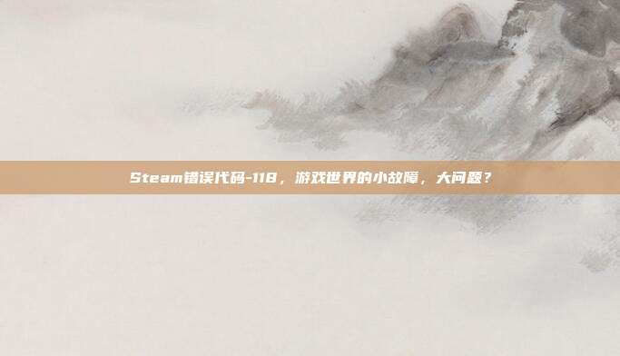 Steam错误代码-118,游戏世界的小故障,大问题?