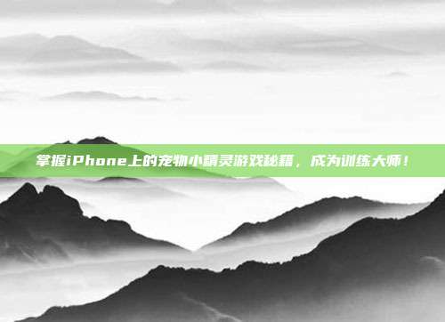 掌握iPhone上的宠物小精灵游戏秘籍，成为训练大师！