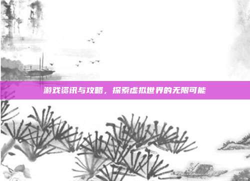 游戏资讯与攻略,探索虚拟世界的无限可能