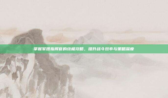 掌握军团指挥官的终极攻略,提升战斗效率与策略深度