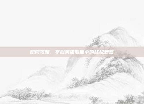 凯南攻略,掌握英雄联盟中的终极刺客