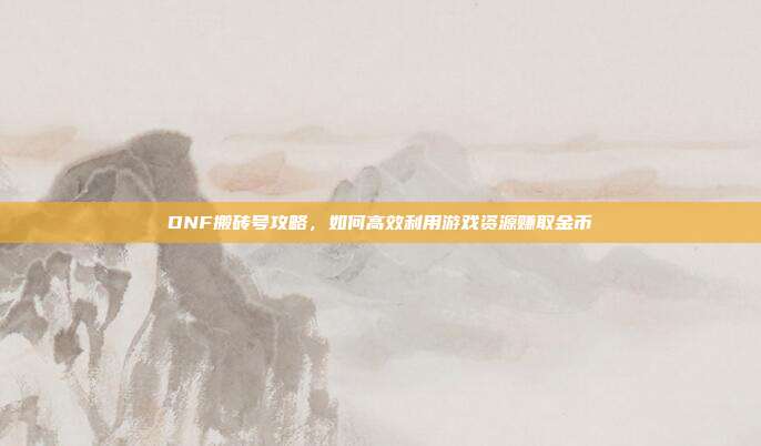 DNF搬砖号攻略,如何高效利用游戏资源赚取金币