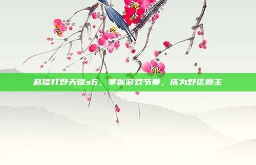 赵信打野天赋s6,掌握游戏节奏,成为野区霸主