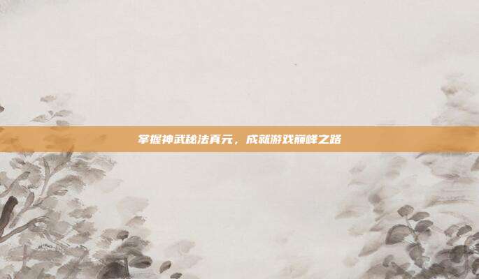 掌握神武秘法真元,成就游戏巅峰之路