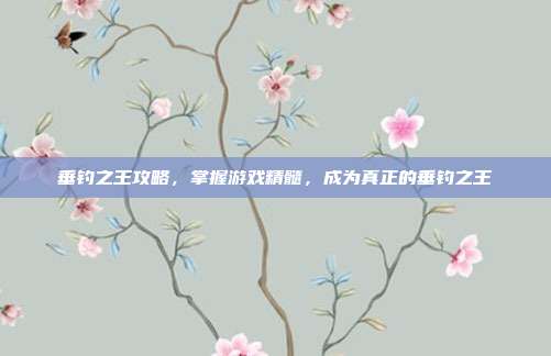 垂钓之王攻略，掌握游戏精髓，成为真正的垂钓之王