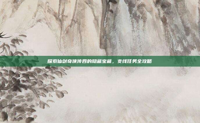 探索仙剑奇侠传四的隐藏宝藏，支线任务全攻略