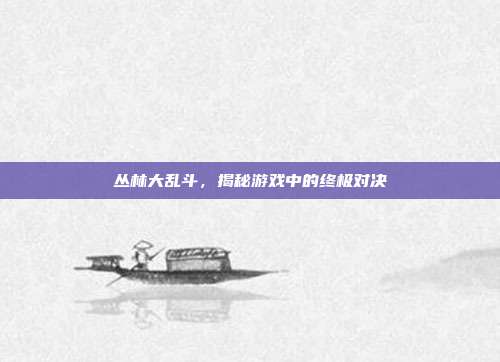丛林大乱斗,揭秘游戏中的终极对决