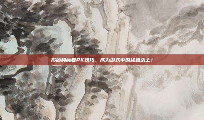 揭秘契魔者PK技巧,成为游戏中的终极战士!